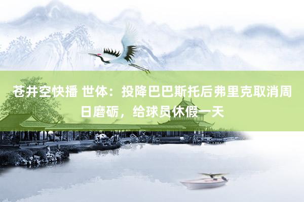 苍井空快播 世体：投降巴巴斯托后弗里克取消周日磨砺，给球员休假一天