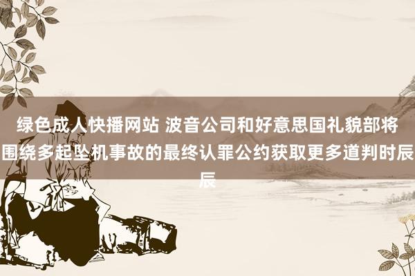 绿色成人快播网站 波音公司和好意思国礼貌部将围绕多起坠机事故的最终认罪公约获取更多道判时辰