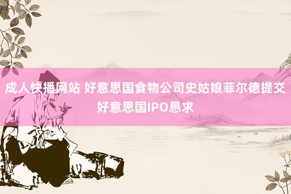成人快播网站 好意思国食物公司史姑娘菲尔德提交好意思国IPO恳求