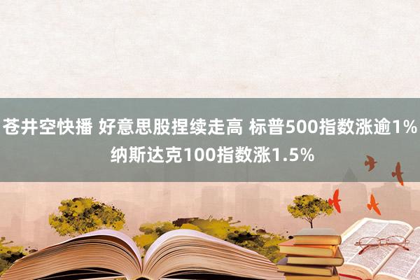 苍井空快播 好意思股捏续走高 标普500指数涨逾1% 纳斯达克100指数涨1.5%