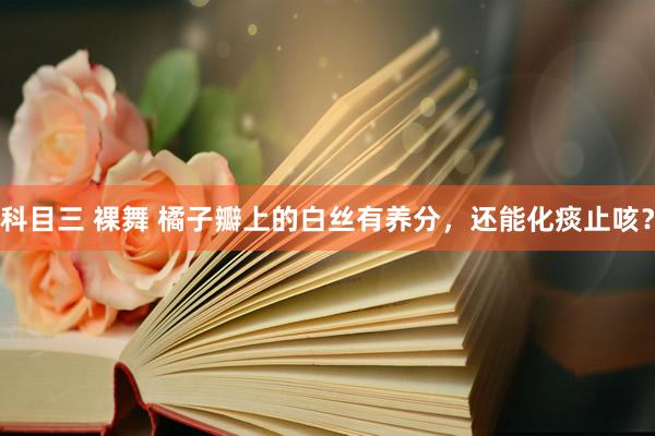 科目三 裸舞 橘子瓣上的白丝有养分，还能化痰止咳？
