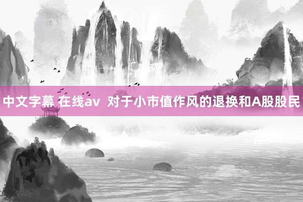 中文字幕 在线av  对于小市值作风的退换和A股股民