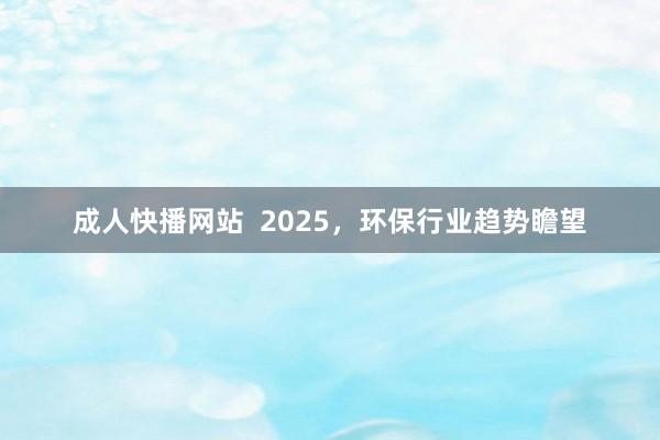 成人快播网站  2025，环保行业趋势瞻望