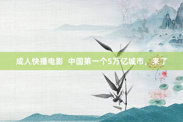 成人快播电影  中国第一个5万亿城市，来了