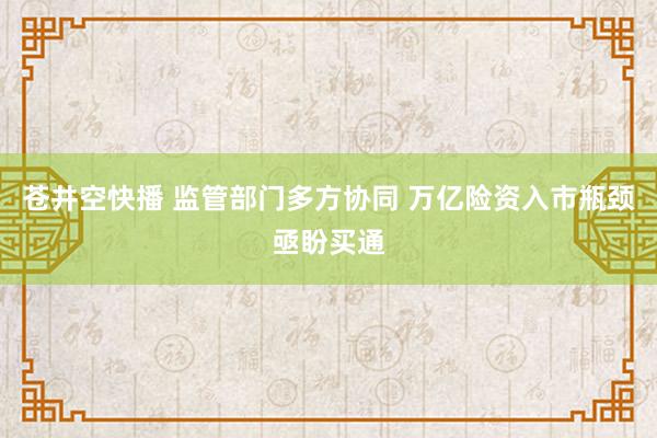 苍井空快播 监管部门多方协同 万亿险资入市瓶颈亟盼买通