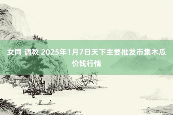 女同 调教 2025年1月7日天下主要批发市集木瓜价钱行情