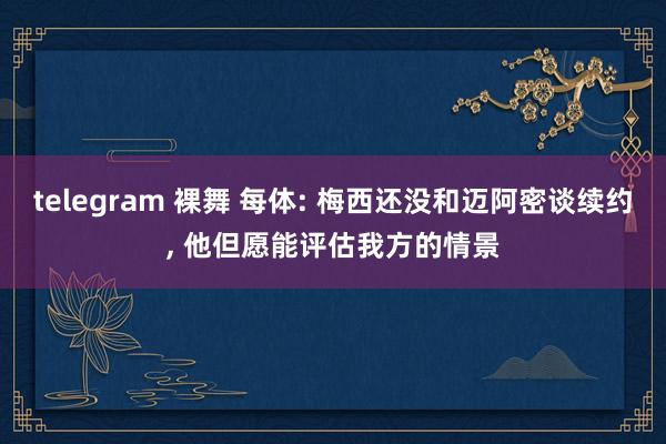 telegram 裸舞 每体: 梅西还没和迈阿密谈续约， 他但愿能评估我方的情景