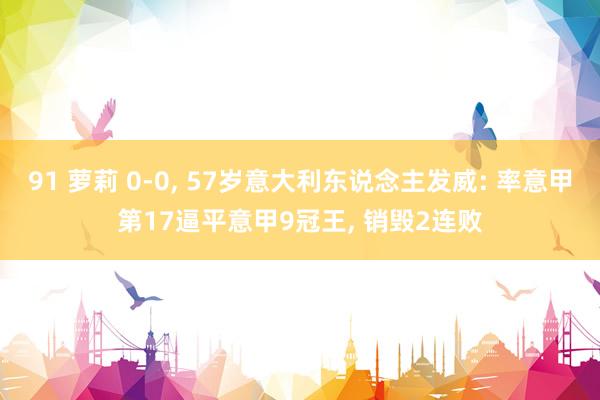 91 萝莉 0-0， 57岁意大利东说念主发威: 率意甲第17逼平意甲9冠王， 销毁2连败
