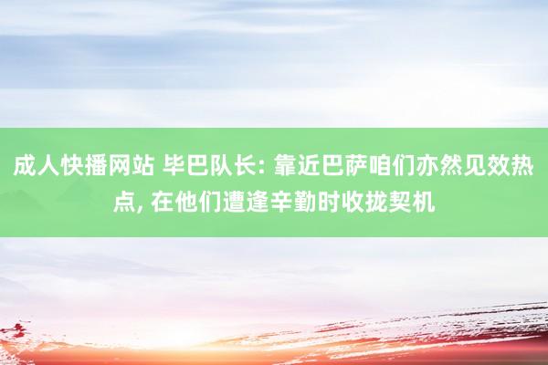 成人快播网站 毕巴队长: 靠近巴萨咱们亦然见效热点， 在他们遭逢辛勤时收拢契机