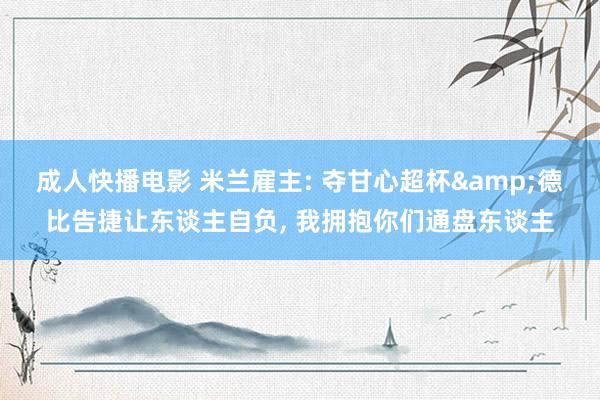 成人快播电影 米兰雇主: 夺甘心超杯&德比告捷让东谈主自负， 我拥抱你们通盘东谈主