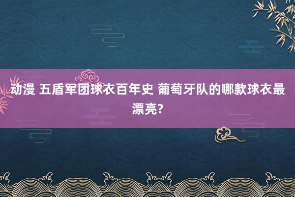 动漫 五盾军团球衣百年史 葡萄牙队的哪款球衣最漂亮?