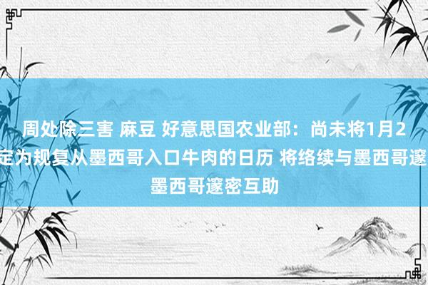 周处除三害 麻豆 好意思国农业部：尚未将1月20日笃定为规复从墨西哥入口牛肉的日历 将络续与墨西哥邃密互助