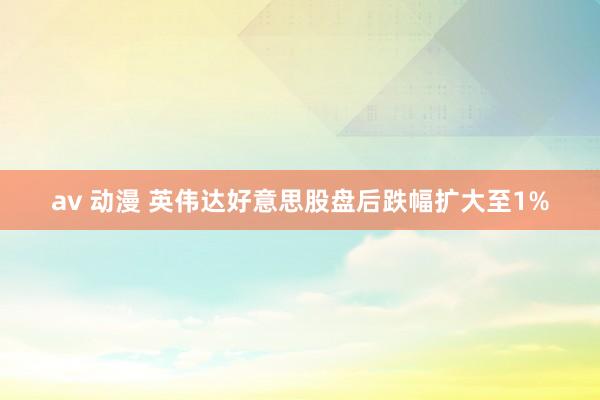 av 动漫 英伟达好意思股盘后跌幅扩大至1%