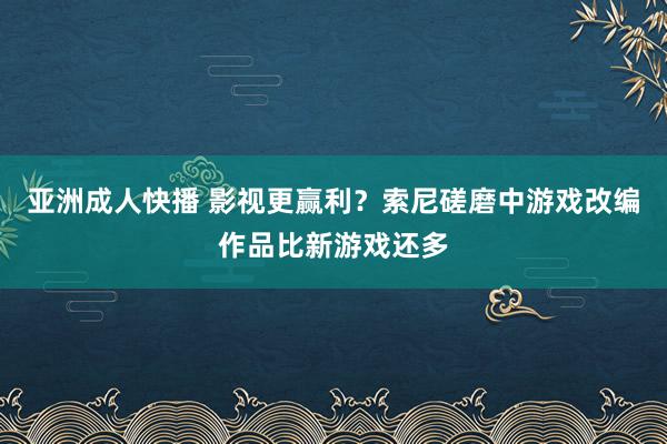 亚洲成人快播 影视更赢利？索尼磋磨中游戏改编作品比新游戏还多