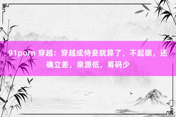 91porn 穿越：穿越成侍妾就算了，不起眼，还确立差，泉源低，筹码少