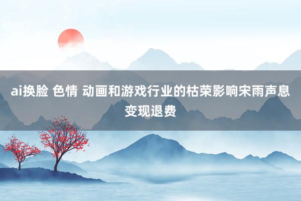 ai换脸 色情 动画和游戏行业的枯荣影响宋雨声息变现退费