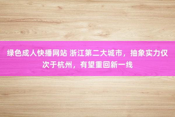 绿色成人快播网站 浙江第二大城市，抽象实力仅次于杭州，有望重回新一线