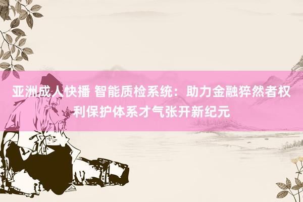 亚洲成人快播 智能质检系统：助力金融猝然者权利保护体系才气张开新纪元