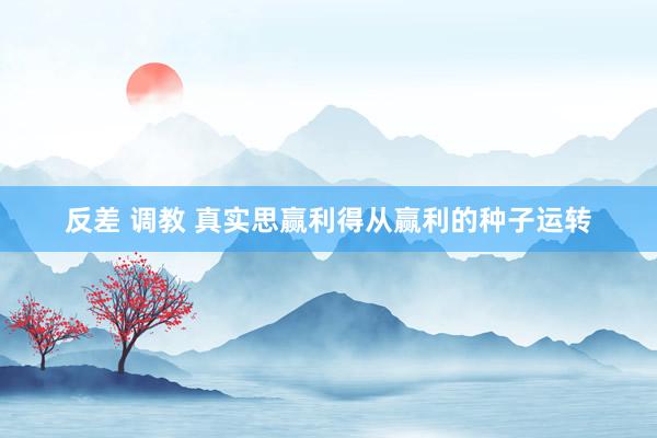 反差 调教 真实思赢利得从赢利的种子运转
