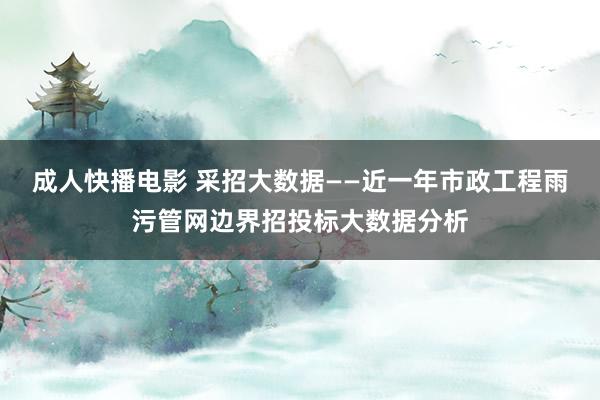成人快播电影 采招大数据——近一年市政工程雨污管网边界招投标大数据分析