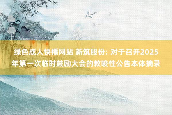 绿色成人快播网站 新筑股份: 对于召开2025年第一次临时鼓励大会的教唆性公告本体摘录