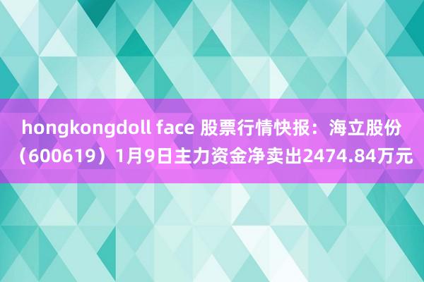 hongkongdoll face 股票行情快报：海立股份（600619）1月9日主力资金净卖出2474.84万元