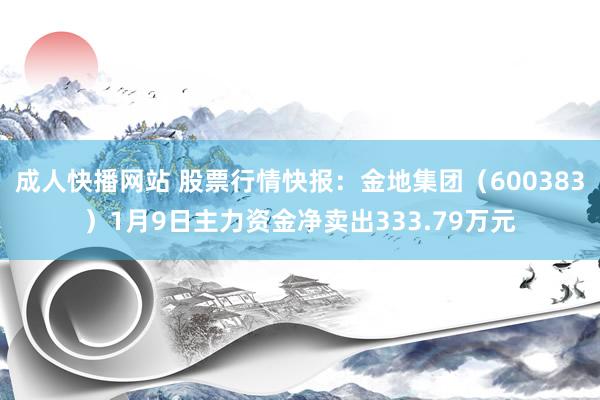 成人快播网站 股票行情快报：金地集团（600383）1月9日主力资金净卖出333.79万元