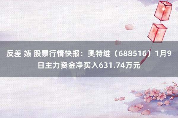 反差 婊 股票行情快报：奥特维（688516）1月9日主力资金净买入631.74万元