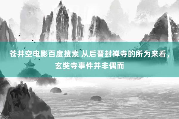 苍井空电影百度搜索 从后晋封禅寺的所为来看，玄奘寺事件并非偶而