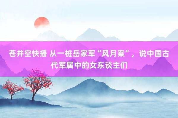 苍井空快播 从一桩岳家军“风月案”，说中国古代军属中的女东谈主们