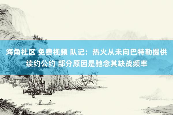 海角社区 免费视频 队记：热火从未向巴特勒提供续约公约 部分原因是驰念其缺战频率