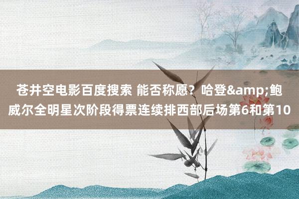 苍井空电影百度搜索 能否称愿？哈登&鲍威尔全明星次阶段得票连续排西部后场第6和第10