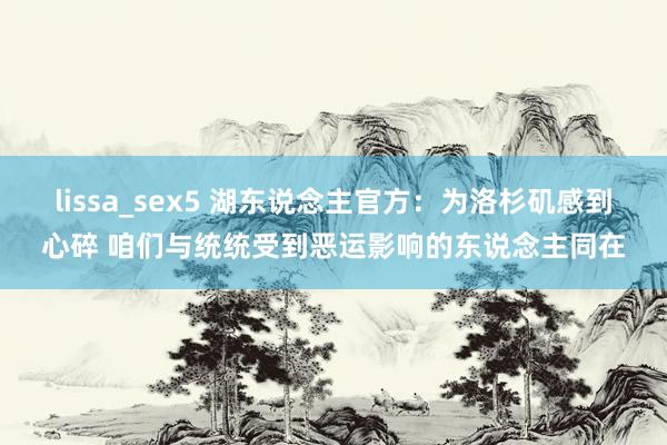 lissa_sex5 湖东说念主官方：为洛杉矶感到心碎 咱们与统统受到恶运影响的东说念主同在