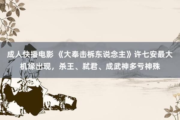 成人快播电影 《大奉击柝东说念主》许七安最大机缘出现，杀王、弑君、成武神多亏神殊
