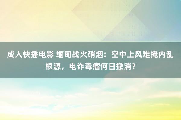 成人快播电影 缅甸战火硝烟：空中上风难掩内乱根源，电诈毒瘤何日撤消？