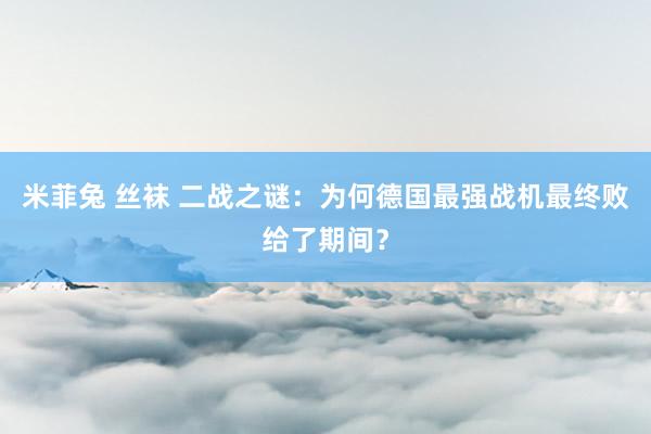 米菲兔 丝袜 二战之谜：为何德国最强战机最终败给了期间？