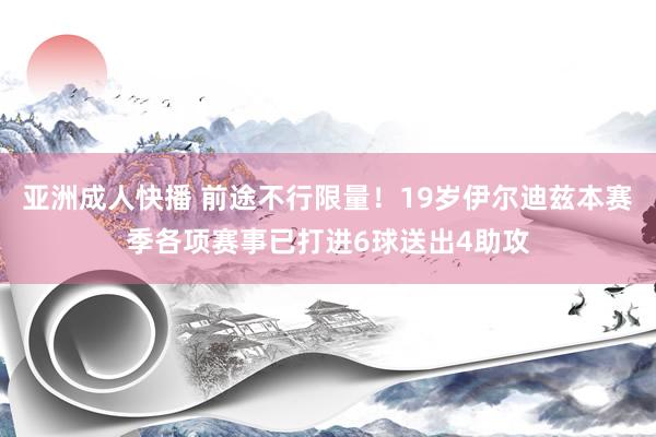 亚洲成人快播 前途不行限量！19岁伊尔迪兹本赛季各项赛事已打进6球送出4助攻