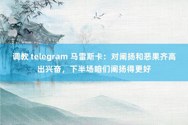 调教 telegram 马雷斯卡：对阐扬和恶果齐高出兴奋，下半场咱们阐扬得更好