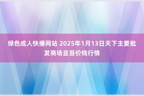 绿色成人快播网站 2025年1月13日天下主要批发商场韭苔价钱行情
