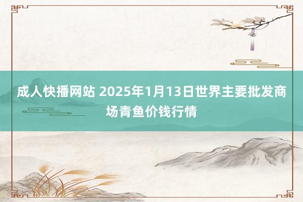 成人快播网站 2025年1月13日世界主要批发商场青鱼价钱行情
