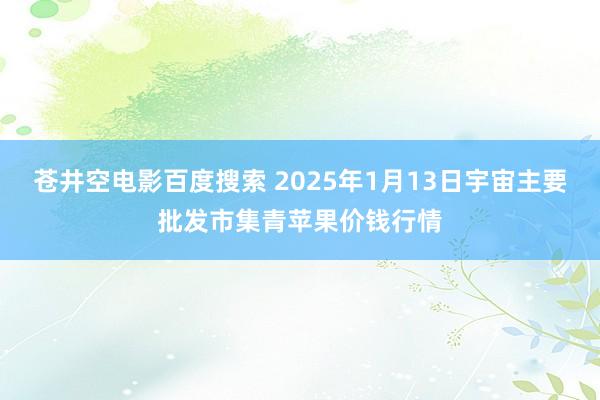苍井空电影百度搜索 2025年1月13日宇宙主要批发市集青苹果价钱行情