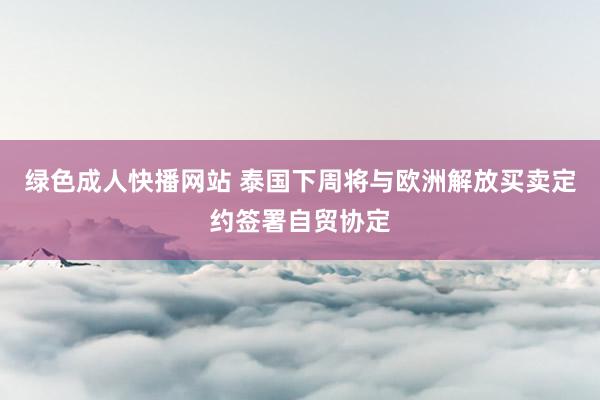 绿色成人快播网站 泰国下周将与欧洲解放买卖定约签署自贸协定
