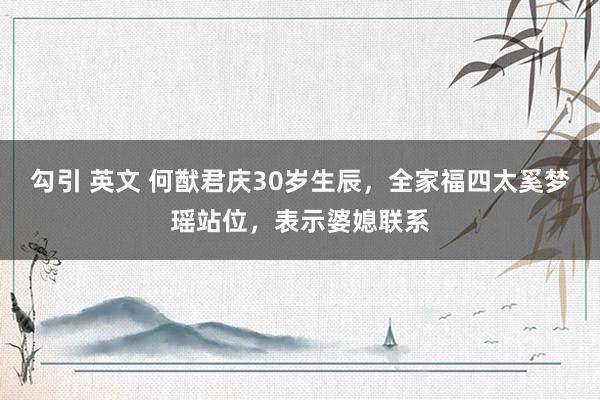 勾引 英文 何猷君庆30岁生辰，全家福四太奚梦瑶站位，表示婆媳联系