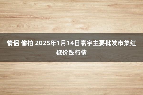 情侣 偷拍 2025年1月14日寰宇主要批发市集红椒价钱行情