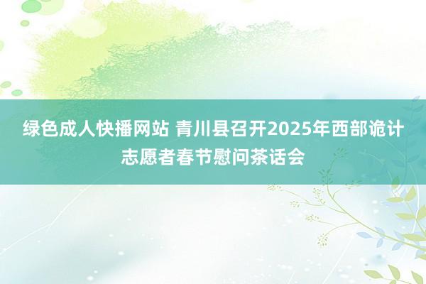 绿色成人快播网站 青川县召开2025年西部诡计志愿者春节慰问茶话会