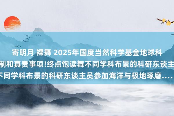 寄明月 裸舞 2025年国度当然科学基金地球科学部（海洋科学）资助限制和真贵事项!终点饱读舞不同学科布景的科研东谈主员参加海洋与极地琢磨……