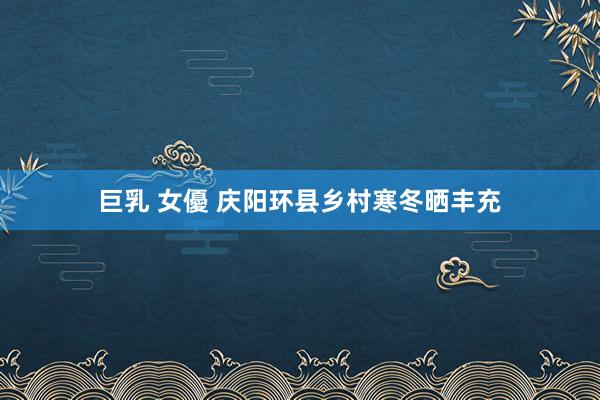巨乳 女優 庆阳环县乡村寒冬晒丰充