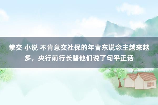 拳交 小说 不肯意交社保的年青东说念主越来越多，央行前行长替他们说了句平正话