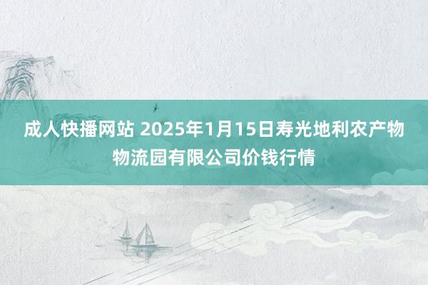 成人快播网站 2025年1月15日寿光地利农产物物流园有限公司价钱行情