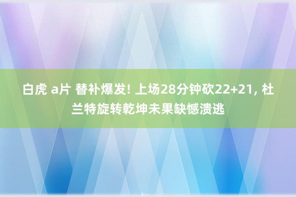白虎 a片 替补爆发! 上场28分钟砍22+21， 杜兰特旋转乾坤未果缺憾溃逃